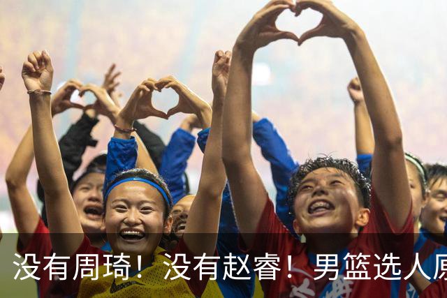 没有周琦！没有赵睿！男篮选人原则曝光，郭士强：没这5点接受不了